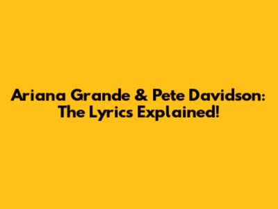 Ariana Grande & Pete Davidson: The Lyrics Explained!