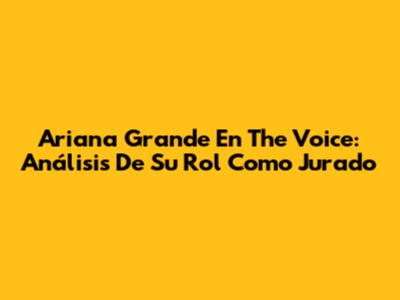 Ariana Grande En The Voice: Análisis De Su Rol Como Jurado