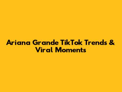 Ariana Grande TikTok Trends & Viral Moments