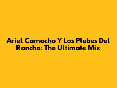 Ariel Camacho Y Los Plebes Del Rancho: The Ultimate Mix