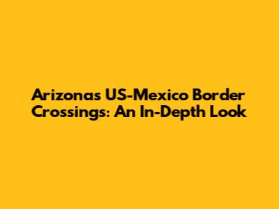 Arizona's US-Mexico Border Crossings: An In-Depth Look