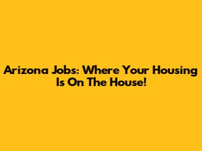 Arizona Jobs: Where Your Housing Is On The House!