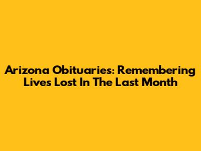 Arizona Obituaries: Remembering Lives Lost In The Last Month