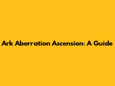 Ark Aberration Ascension: A Guide