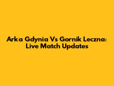 Arka Gdynia Vs Gornik Leczna: Live Match Updates