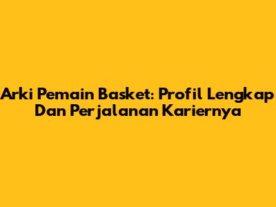 Arki Pemain Basket: Profil Lengkap Dan Perjalanan Kariernya