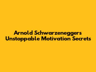 Arnold Schwarzenegger's Unstoppable Motivation Secrets