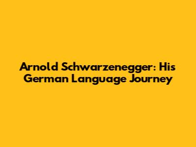 Arnold Schwarzenegger: His German Language Journey