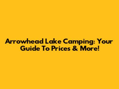 Arrowhead Lake Camping: Your Guide To Prices & More!