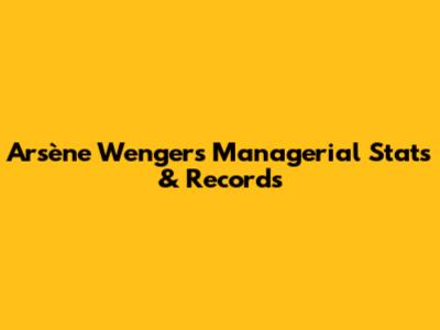 Arsène Wenger's Managerial Stats & Records