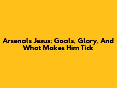 Arsenal's Jesus: Goals, Glory, And What Makes Him Tick