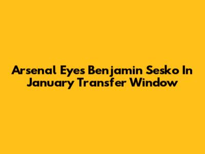 Arsenal Eyes Benjamin Sesko In January Transfer Window