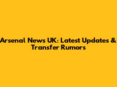 Arsenal News UK: Latest Updates & Transfer Rumors