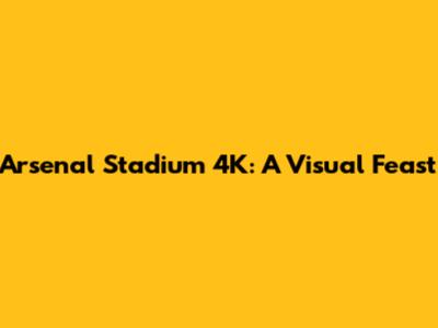 Arsenal Stadium 4K: A Visual Feast