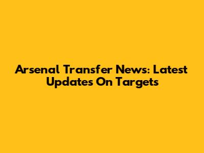Arsenal Transfer News: Latest Updates On Targets