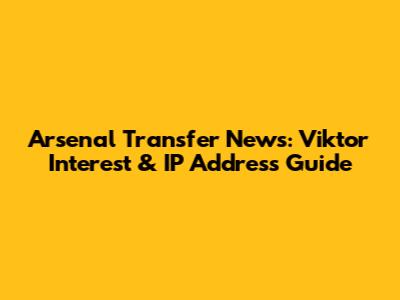 Arsenal Transfer News: Viktor Interest & IP Address Guide