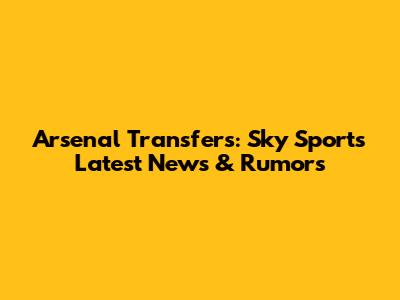 Arsenal Transfers: Sky Sports' Latest News & Rumors