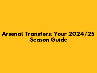 Arsenal Transfers: Your 2024/25 Season Guide