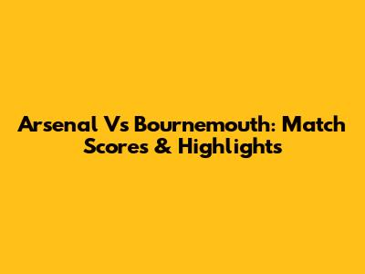 Arsenal Vs Bournemouth: Match Scores & Highlights