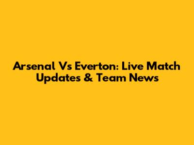 Arsenal Vs Everton: Live Match Updates & Team News
