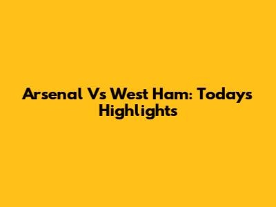 Arsenal Vs West Ham: Today's Highlights