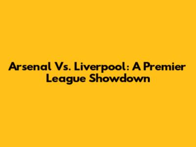 Arsenal Vs. Liverpool: A Premier League Showdown