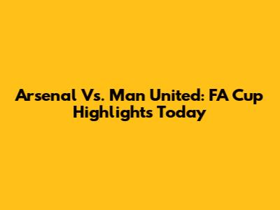 Arsenal Vs. Man United: FA Cup Highlights Today