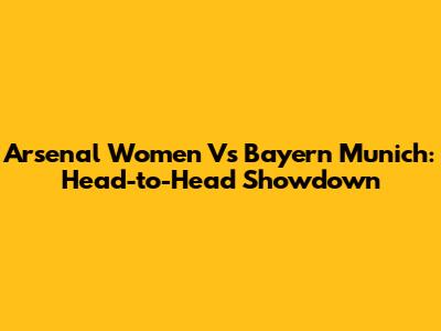 Arsenal Women Vs Bayern Munich: Head-to-Head Showdown