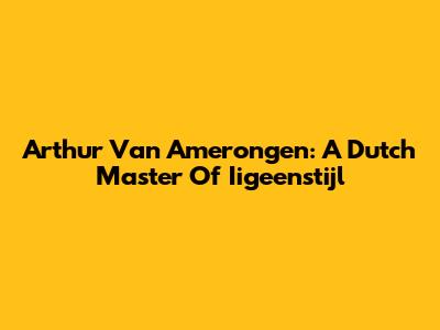 Arthur Van Amerongen: A Dutch Master Of Iigeenstijl