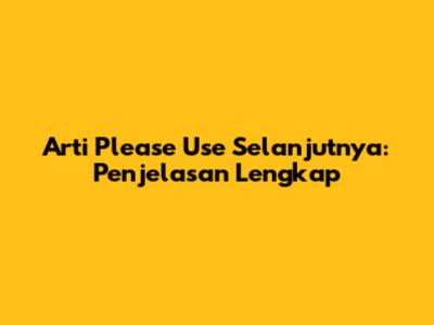 Arti 'Please Use' Selanjutnya: Penjelasan Lengkap