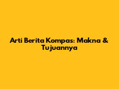 Arti Berita Kompas: Makna & Tujuannya
