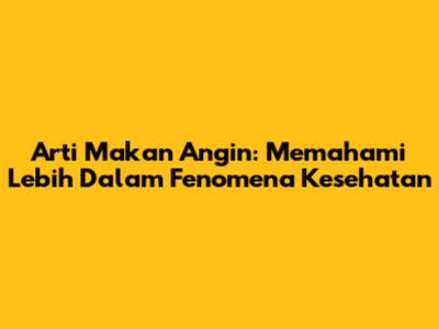 Arti Makan Angin: Memahami Lebih Dalam Fenomena Kesehatan