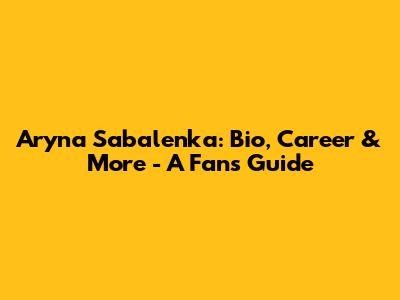 Aryna Sabalenka: Bio, Career & More - A Fan's Guide