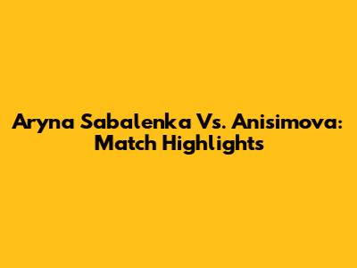 Aryna Sabalenka Vs. Anisimova: Match Highlights