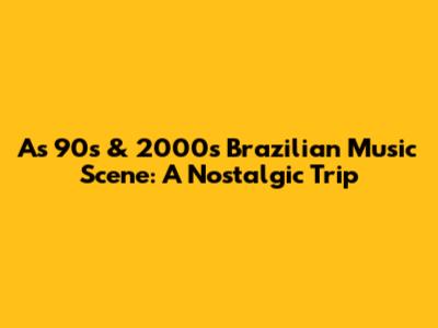 As 90's & 2000's Brazilian Music Scene: A Nostalgic Trip