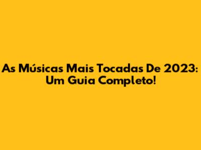As Músicas Mais Tocadas De 2023: Um Guia Completo!