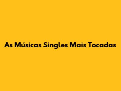 As Músicas Singles Mais Tocadas