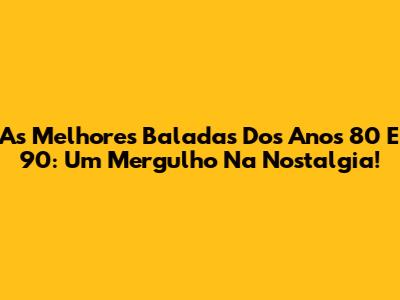 As Melhores Baladas Dos Anos 80 E 90: Um Mergulho Na Nostalgia!