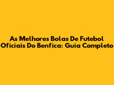 As Melhores Bolas De Futebol Oficiais Do Benfica: Guia Completo