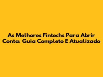 As Melhores Fintechs Para Abrir Conta: Guia Completo E Atualizado