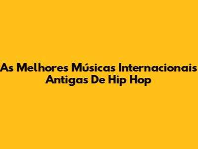 As Melhores Músicas Internacionais Antigas De Hip Hop