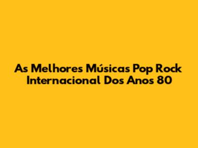 As Melhores Músicas Pop Rock Internacional Dos Anos 80