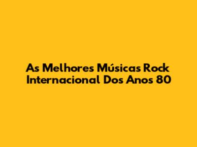As Melhores Músicas Rock Internacional Dos Anos 80