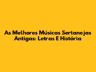 As Melhores Músicas Sertanejas Antigas: Letras E História