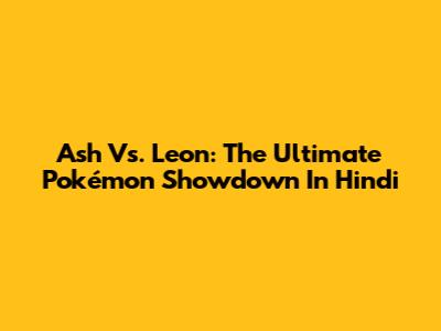 Ash Vs. Leon: The Ultimate Pokémon Showdown In Hindi