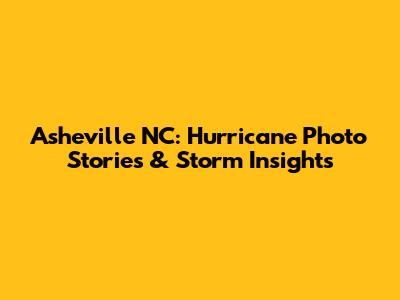Asheville NC: Hurricane Photo Stories & Storm Insights