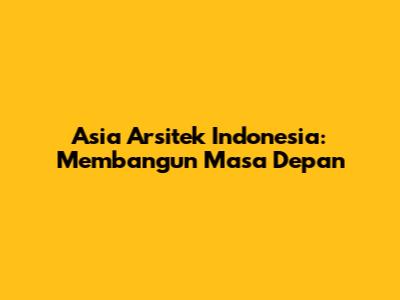 Asia Arsitek Indonesia: Membangun Masa Depan