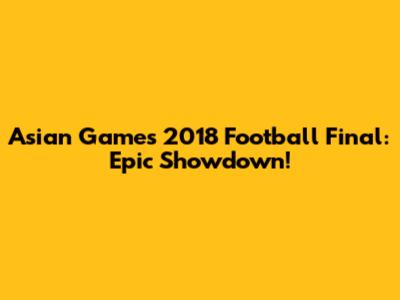 Asian Games 2018 Football Final: Epic Showdown!