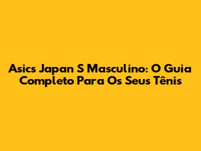 Asics Japan S Masculino: O Guia Completo Para Os Seus Tênis