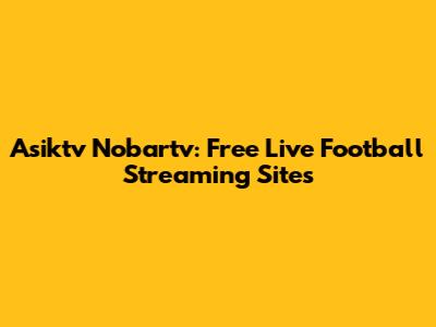 Asiktv Nobartv: Free Live Football Streaming Sites